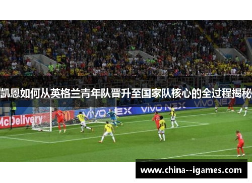 凯恩如何从英格兰青年队晋升至国家队核心的全过程揭秘