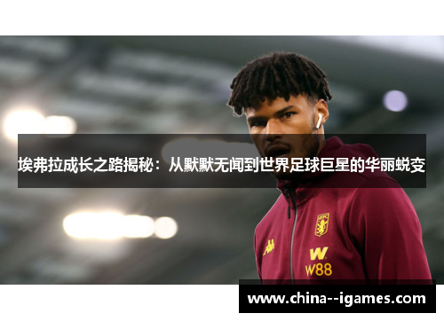 埃弗拉成长之路揭秘：从默默无闻到世界足球巨星的华丽蜕变