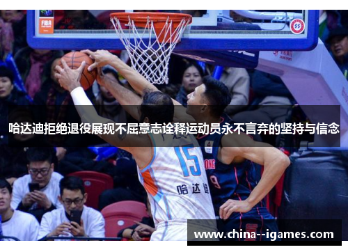 哈达迪拒绝退役展现不屈意志诠释运动员永不言弃的坚持与信念