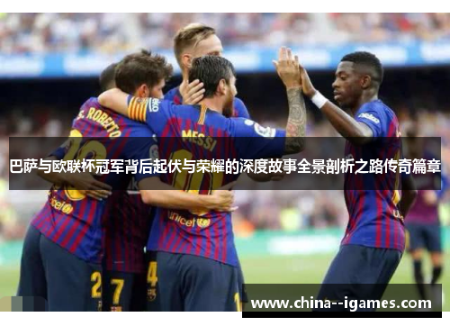 巴萨与欧联杯冠军背后起伏与荣耀的深度故事全景剖析之路传奇篇章