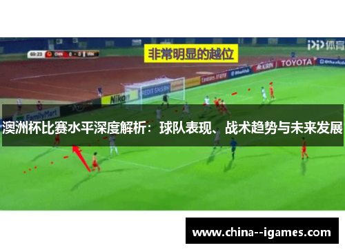 澳洲杯比赛水平深度解析：球队表现、战术趋势与未来发展