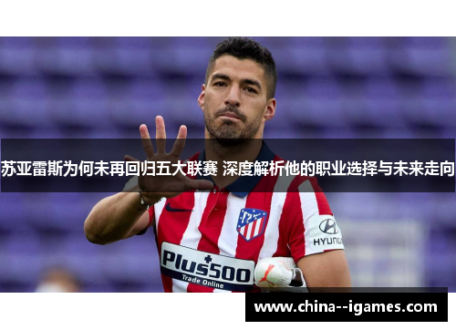 苏亚雷斯为何未再回归五大联赛 深度解析他的职业选择与未来走向
