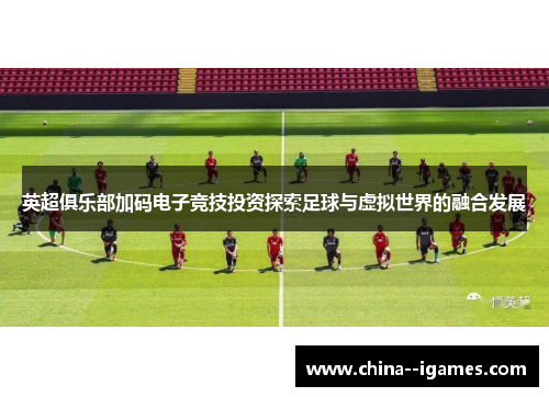 英超俱乐部加码电子竞技投资探索足球与虚拟世界的融合发展