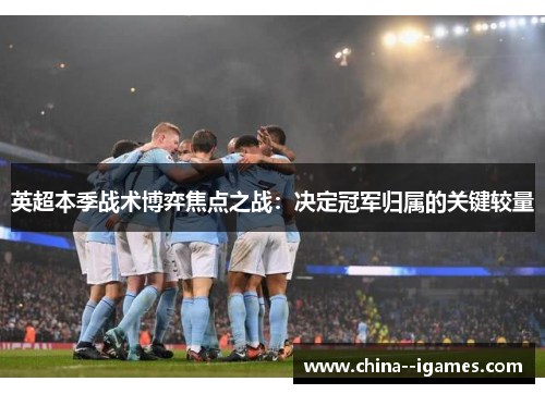 英超本季战术博弈焦点之战：决定冠军归属的关键较量