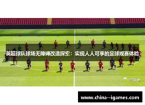 英超球队球场无障碍改造探索:实现人人可享的足球观赛体验 英超球队球场无障碍改造探索:实现人人可享的足球观赛体验