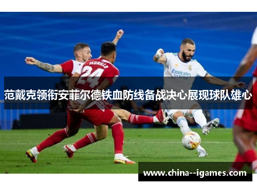 范戴克领衔安菲尔德铁血防线备战决心展现球队雄心