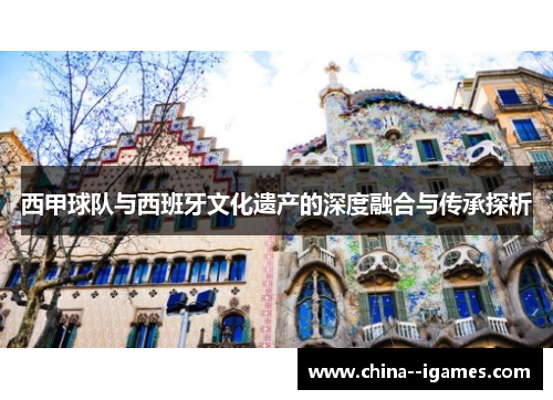 西甲球队与西班牙文化遗产的深度融合与传承探析 西甲球队与西班牙文化遗产的深度融合与传承探析