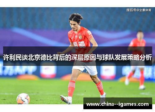 许利民谈北京德比背后的深层原因与球队发展策略分析 许利民谈北京德比背后的深层原因与球队发展策略分析