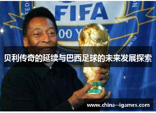 贝利传奇的延续与巴西足球的未来发展探索 贝利传奇的延续与巴西足球的未来发展探索