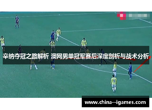 辛纳夺冠之路解析 澳网男单冠军赛后深度剖析与战术分析