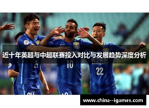 近十年英超与中超联赛投入对比与发展趋势深度分析 近十年英超与中超联赛投入对比与发展趋势深度分析