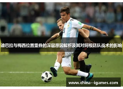 迪巴拉与梅西位置重叠的深层原因解析及其对阿根廷队战术的影响 迪巴拉与梅西位置重叠的深层原因解析及其对阿根廷队战术的影响