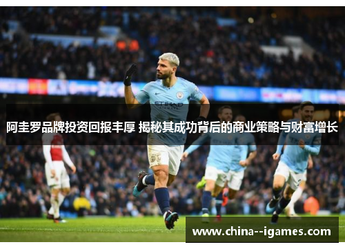 阿圭罗品牌投资回报丰厚 揭秘其成功背后的商业策略与财富增长 阿圭罗品牌投资回报丰厚 揭秘其成功背后的商业策略与财富增长