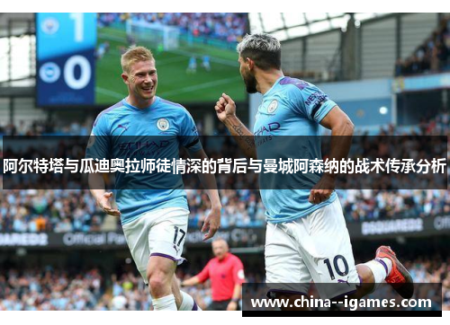 阿尔特塔与瓜迪奥拉师徒情深的背后与曼城阿森纳的战术传承分析 阿尔特塔与瓜迪奥拉师徒情深的背后与曼城阿森纳的战术传承分析