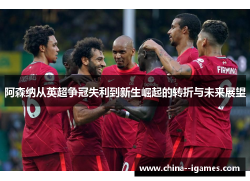 阿森纳从英超争冠失利到新生崛起的转折与未来展望 阿森纳从英超争冠失利到新生崛起的转折与未来展望