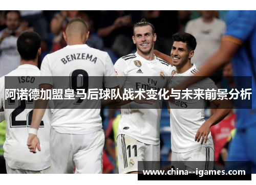 阿诺德加盟皇马后球队战术变化与未来前景分析 阿诺德加盟皇马后球队战术变化与未来前景分析