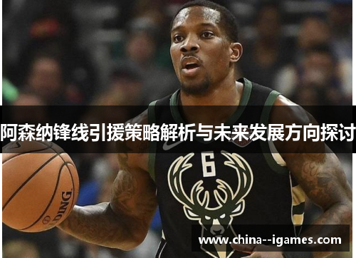 阿森纳锋线引援策略解析与未来发展方向探讨 阿森纳锋线引援策略解析与未来发展方向探讨