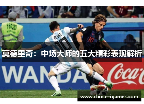 莫德里奇:中场大师的五大精彩表现解析 莫德里奇:中场大师的五大精彩表现解析