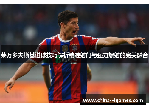 莱万多夫斯基进球技巧解析精准射门与强力爆射的完美融合