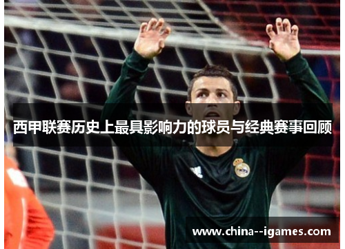西甲联赛历史上最具影响力的球员与经典赛事回顾