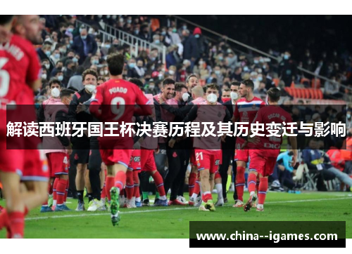 解读西班牙国王杯决赛历程及其历史变迁与影响