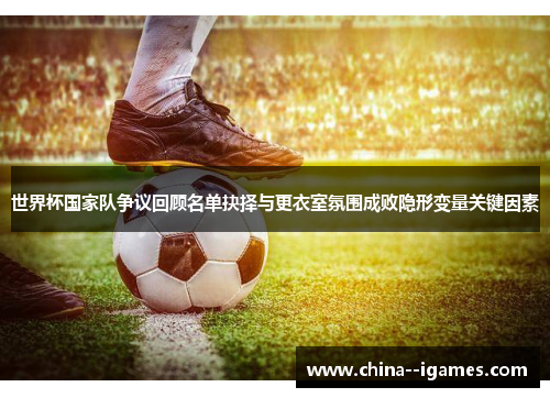 世界杯国家队争议回顾名单抉择与更衣室氛围成败隐形变量关键因素 世界杯国家队争议回顾名单抉择与更衣室氛围成败隐形变量关键因素