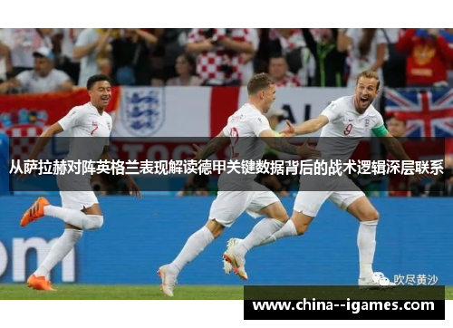 从萨拉赫对阵英格兰表现解读德甲关键数据背后的战术逻辑深层联系 从萨拉赫对阵英格兰表现解读德甲关键数据背后的战术逻辑深层联系