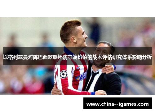 以格列兹曼对阵巴西欧联杯防守端价值的战术评估研究体系影响分析 以格列兹曼对阵巴西欧联杯防守端价值的战术评估研究体系影响分析