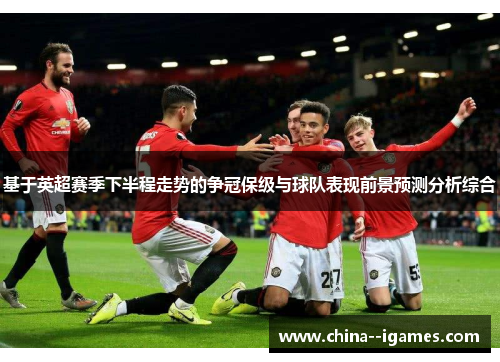 基于英超赛季下半程走势的争冠保级与球队表现前景预测分析综合 基于英超赛季下半程走势的争冠保级与球队表现前景预测分析综合