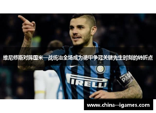 维尼修斯对阵国米一战统治全场成为德甲争冠关键先生时刻的转折点