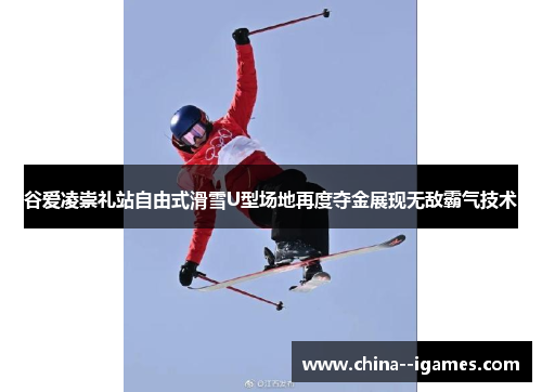 谷爱凌崇礼站自由式滑雪U型场地再度夺金展现无敌霸气技术 谷爱凌崇礼站自由式滑雪U型场地再度夺金展现无敌霸气技术