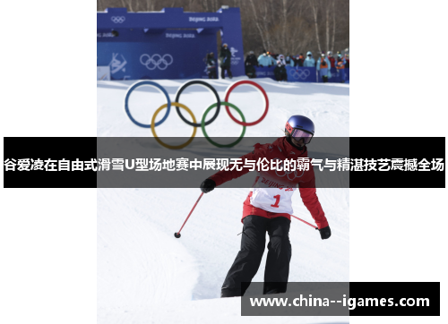 谷爱凌在自由式滑雪U型场地赛中展现无与伦比的霸气与精湛技艺震撼全场 谷爱凌在自由式滑雪U型场地赛中展现无与伦比的霸气与精湛技艺震撼全场