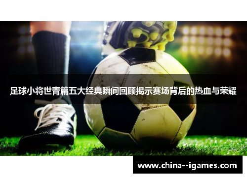 足球小将世青篇五大经典瞬间回顾揭示赛场背后的热血与荣耀 足球小将世青篇五大经典瞬间回顾揭示赛场背后的热血与荣耀