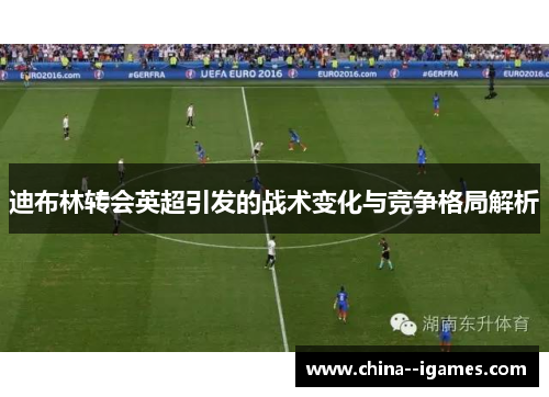 迪布林转会英超引发的战术变化与竞争格局解析