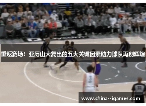 重返赛场！亚历山大复出的五大关键因素助力球队再创辉煌