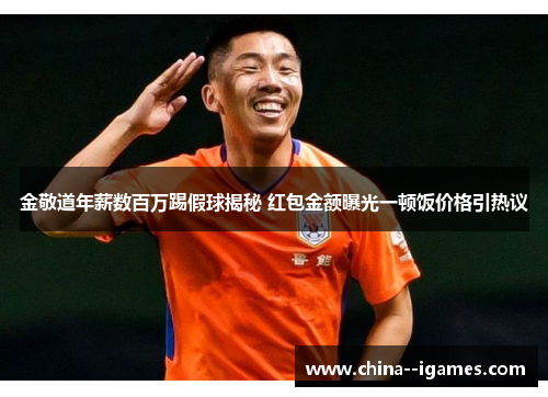 金敬道年薪数百万踢假球揭秘 红包金额曝光一顿饭价格引热议