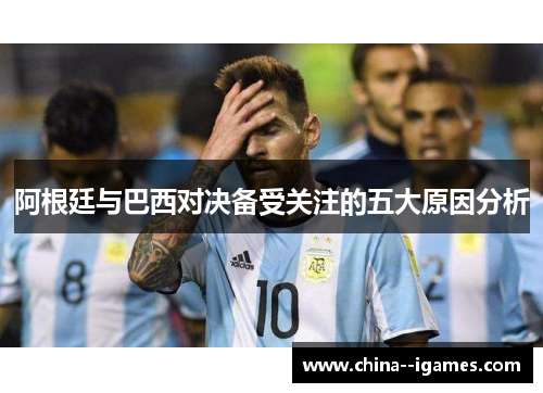 阿根廷与巴西对决备受关注的五大原因分析