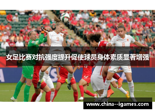 女足比赛对抗强度提升促使球员身体素质显著增强