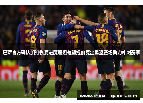 巴萨官方确认加维恢复进度理想有望提前复出重返赛场助力冲刺赛季