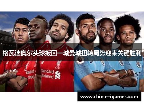 格瓦迪奥尔头球扳回一城曼城扭转局势迎来关键胜利