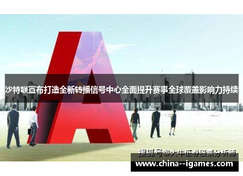 沙特联宣布打造全新转播信号中心全面提升赛事全球覆盖影响力持续