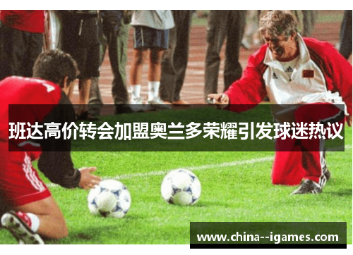 班达高价转会加盟奥兰多荣耀引发球迷热议