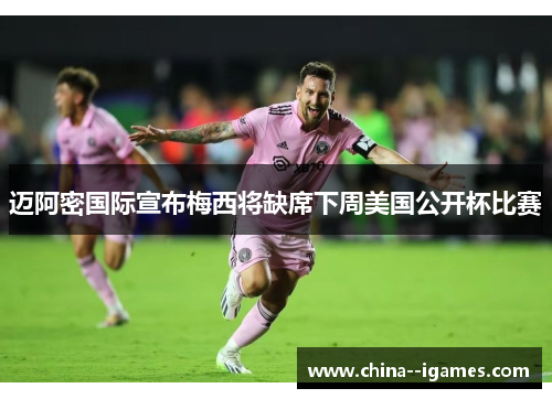 迈阿密国际宣布梅西将缺席下周美国公开杯比赛 迈阿密国际宣布梅西将缺席下周美国公开杯比赛