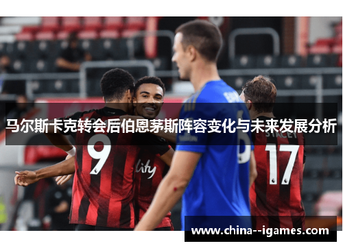马尔斯卡克转会后伯恩茅斯阵容变化与未来发展分析