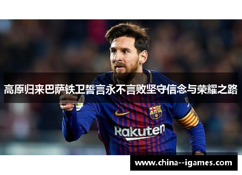 高原归来巴萨铁卫誓言永不言败坚守信念与荣耀之路