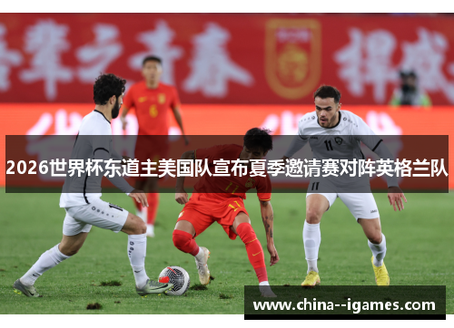 2026世界杯东道主美国队宣布夏季邀请赛对阵英格兰队