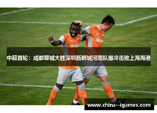 中超首轮：成都蓉城大胜深圳新鹏城河南队爆冷击败上海海港