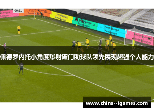 佩德罗内托小角度爆射破门助球队领先展现超强个人能力