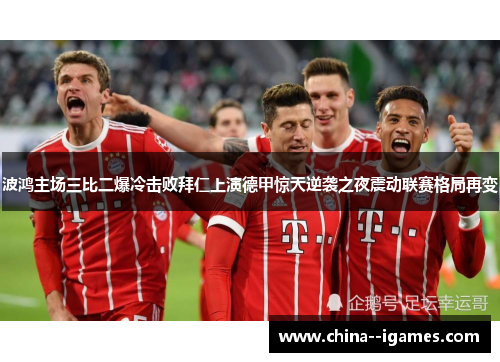 波鸿主场三比二爆冷击败拜仁上演德甲惊天逆袭之夜震动联赛格局再变 波鸿主场三比二爆冷击败拜仁上演德甲惊天逆袭之夜震动联赛格局再变