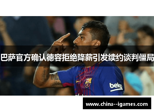 巴萨官方确认德容拒绝降薪引发续约谈判僵局